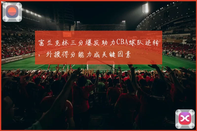 富兰克林三分爆发助力CBA球队逆转,外援得分能力成关键因素