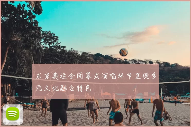 东京奥运会闭幕式演唱环节呈现多元文化融合特色