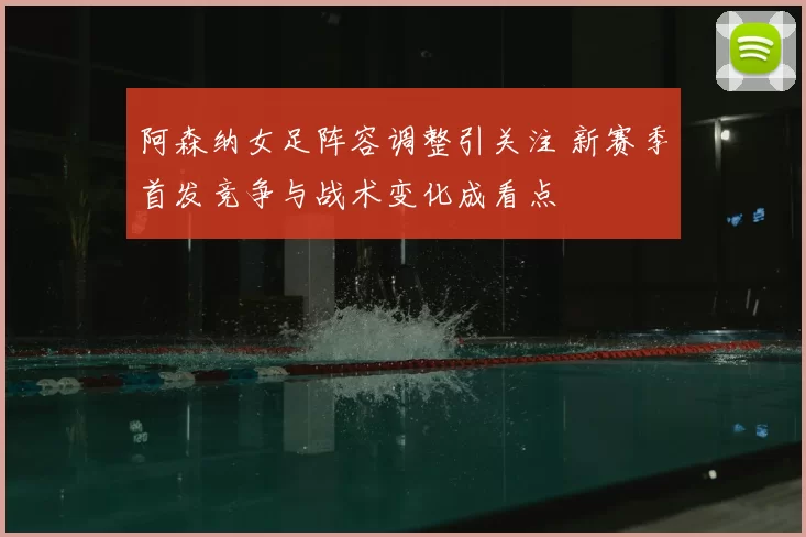 阿森纳女足阵容调整引关注 新赛季首发竞争与战术变化成看点