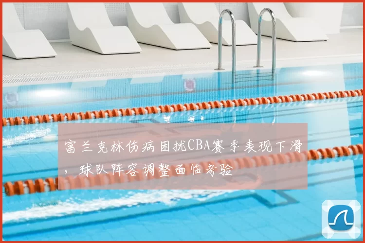 富兰克林伤病困扰CBA赛季表现下滑，球队阵容调整面临考验