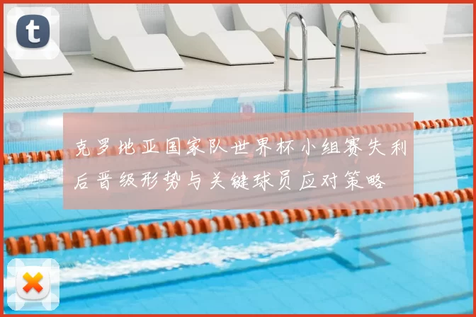 克罗地亚国家队世界杯小组赛失利后晋级形势与关键球员应对策略