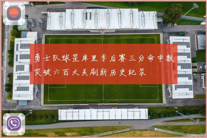 勇士队球星库里季后赛三分命中数突破六百大关刷新历史纪录