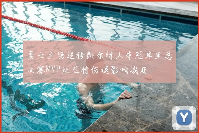 勇士主场逆转凯尔特人夺冠库里总决赛MVP杜兰特伤退影响战局