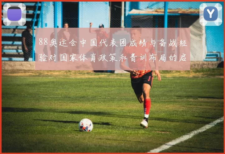 88奥运会中国代表团成绩与备战经验对国家体育政策和青训布局的启示