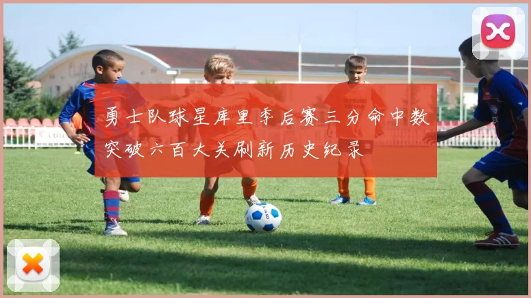 勇士队球星库里季后赛三分命中数突破六百大关刷新历史纪录