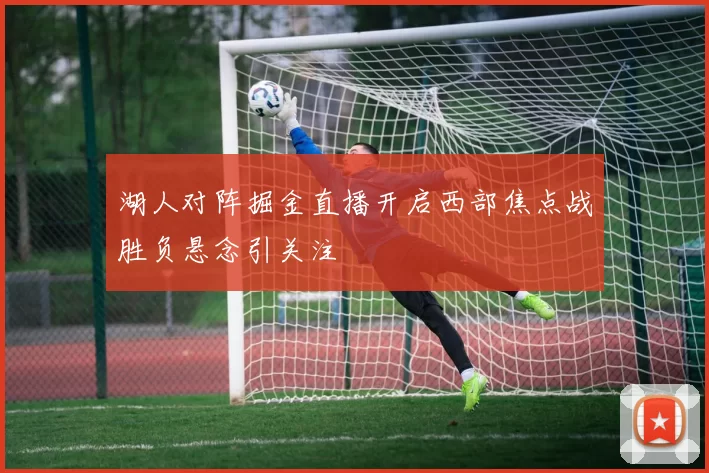 湖人对阵掘金直播开启西部焦点战胜负悬念引关注