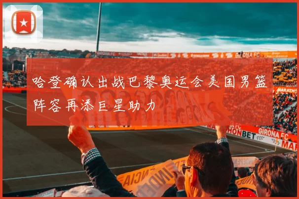 哈登确认出战巴黎奥运会美国男篮阵容再添巨星助力