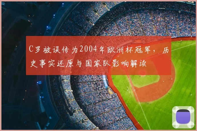 C罗被误传为2004年欧洲杯冠军,历史事实还原与国家队影响解读