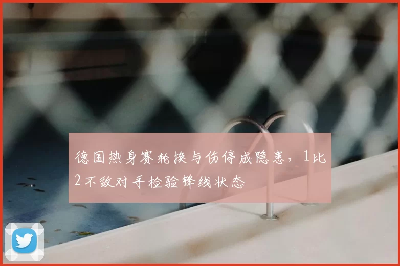 德国热身赛轮换与伤停成隐患，1比2不敌对手检验锋线状态