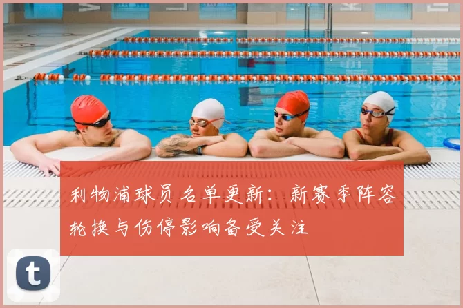 利物浦球员名单更新：新赛季阵容轮换与伤停影响备受关注