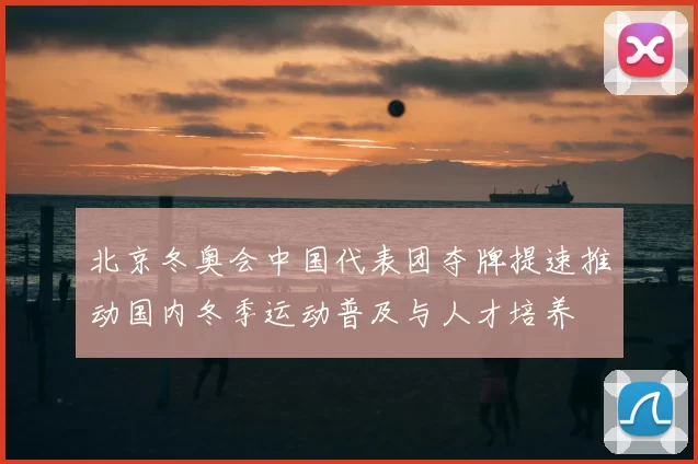 北京冬奥会中国代表团夺牌提速推动国内冬季运动普及与人才培养