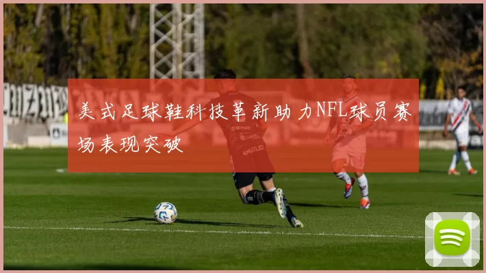 美式足球鞋科技革新助力NFL球员赛场表现突破