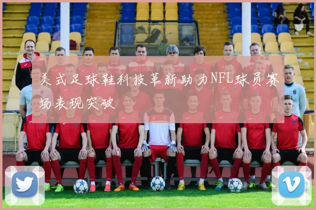 美式足球鞋科技革新助力NFL球员赛场表现突破