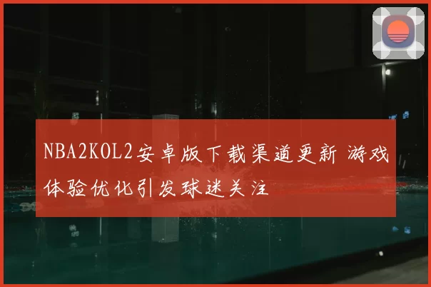 NBA2KOL2安卓版下载渠道更新 游戏体验优化引发球迷关注
