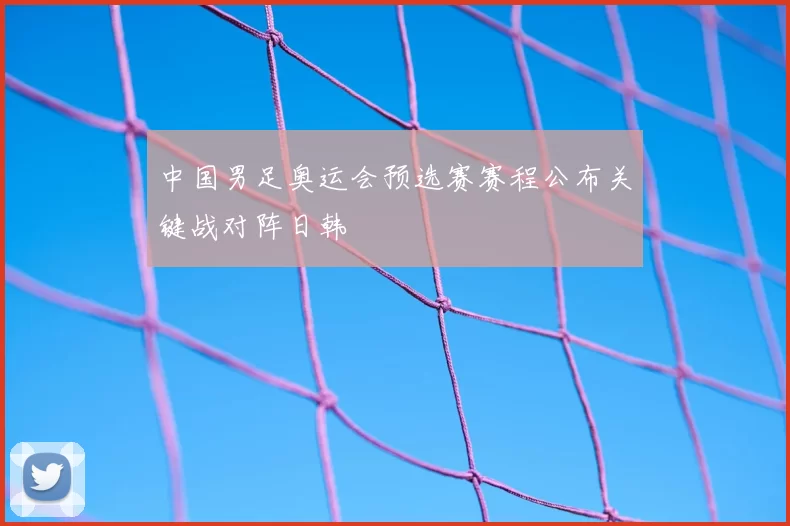 中国男足奥运会预选赛赛程公布关键战对阵日韩