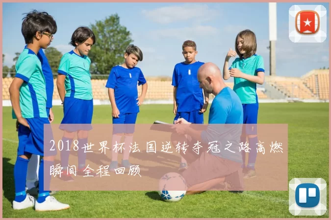 2018世界杯法国逆转夺冠之路高燃瞬间全程回顾