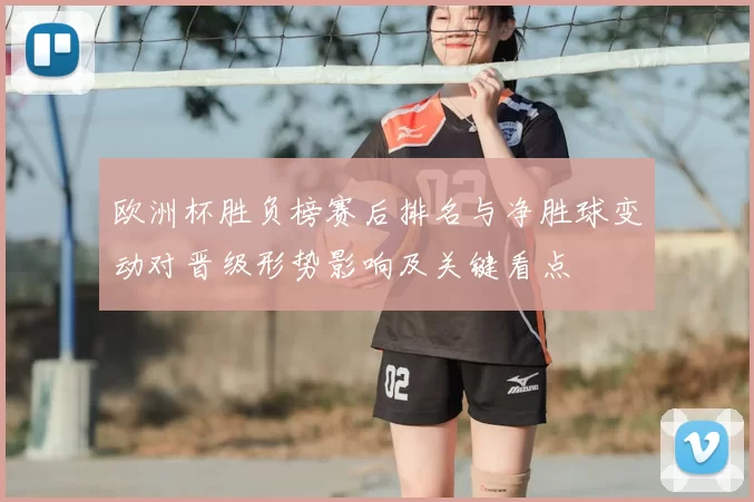 欧洲杯胜负榜赛后排名与净胜球变动对晋级形势影响及关键看点