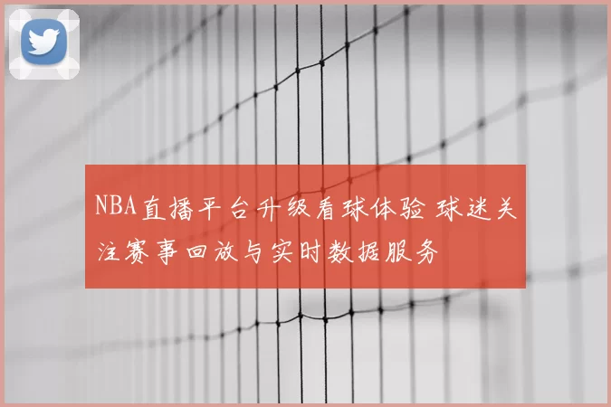 NBA直播平台升级看球体验 球迷关注赛事回放与实时数据服务