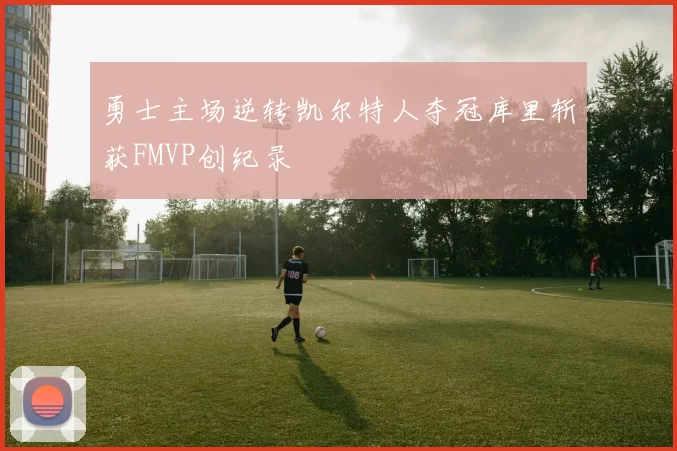 勇士主场逆转凯尔特人夺冠库里斩获FMVP创纪录