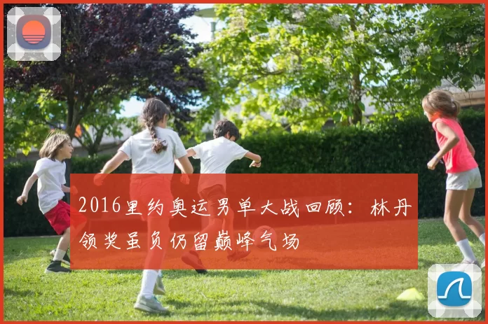 2016里约奥运男单大战回顾：林丹领奖虽负仍留巅峰气场