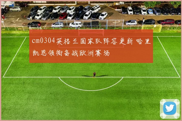 cm0304英格兰国家队阵容更新 哈里凯恩领衔备战欧洲赛场