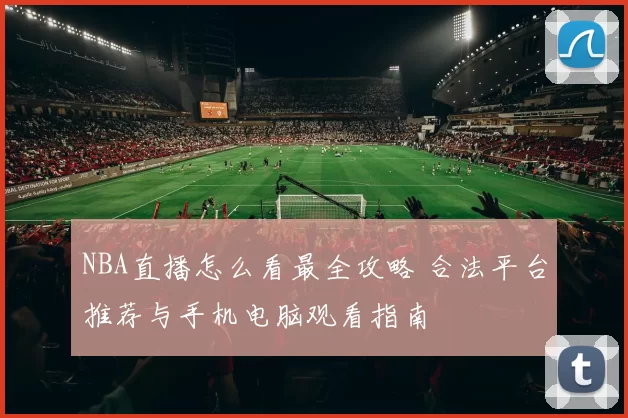 NBA直播怎么看最全攻略 合法平台推荐与手机电脑观看指南