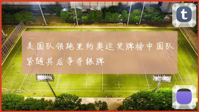 美国队领跑里约奥运奖牌榜中国队紧随其后争夺银牌