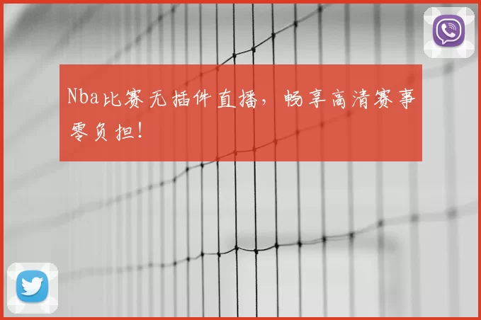 Nba比赛无插件直播，畅享高清赛事零负担！