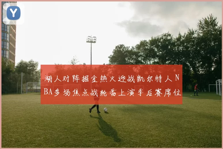 湖人对阵掘金热火迎战凯尔特人 NBA多场焦点战轮番上演季后赛席位争夺升温