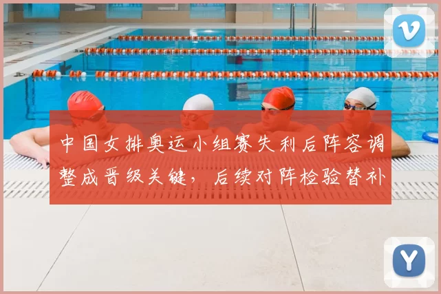 中国女排奥运小组赛失利后阵容调整成晋级关键，后续对阵检验替补深度