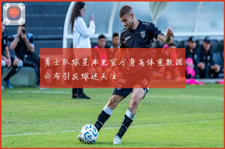 勇士队球星库里官方身高体重数据公布引发球迷关注