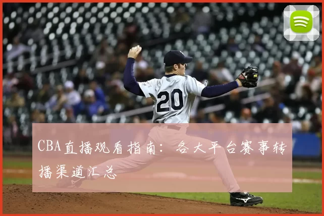 CBA直播观看指南：各大平台赛事转播渠道汇总
