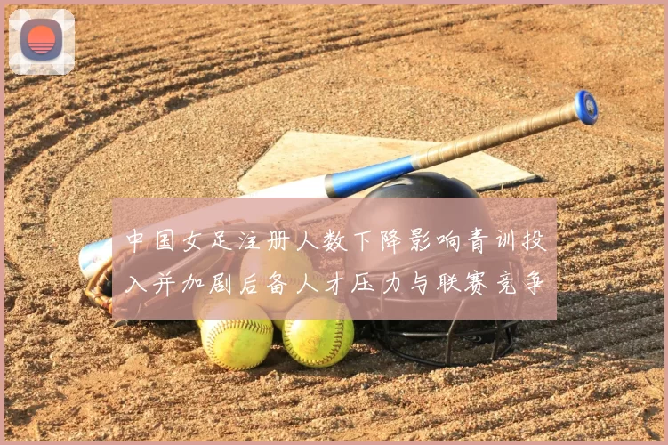 中国女足注册人数下降影响青训投入并加剧后备人才压力与联赛竞争力担忧