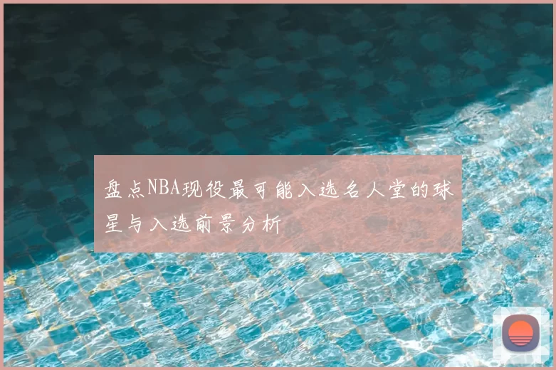 盘点NBA现役最可能入选名人堂的球星与入选前景分析