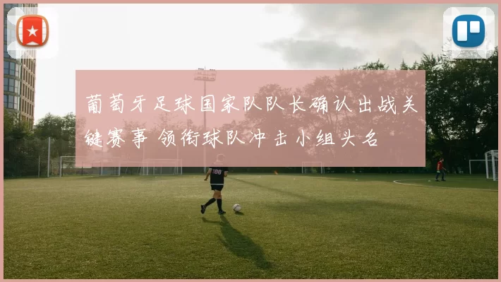 葡萄牙足球国家队队长确认出战关键赛事 领衔球队冲击小组头名