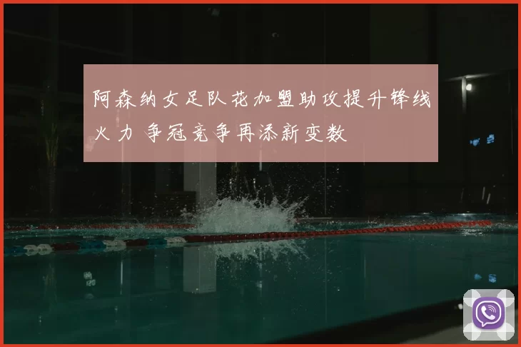 阿森纳女足队花加盟助攻提升锋线火力 争冠竞争再添新变数