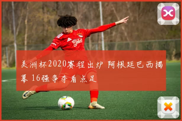 美洲杯2020赛程出炉 阿根廷巴西揭幕 16强争夺看点足