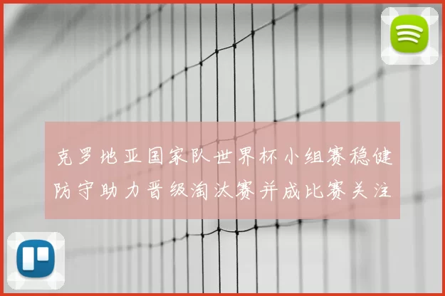 克罗地亚国家队世界杯小组赛稳健防守助力晋级淘汰赛并成比赛关注点