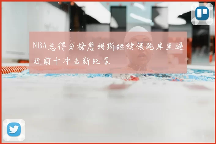 NBA总得分榜詹姆斯继续领跑库里逼近前十冲击新纪录