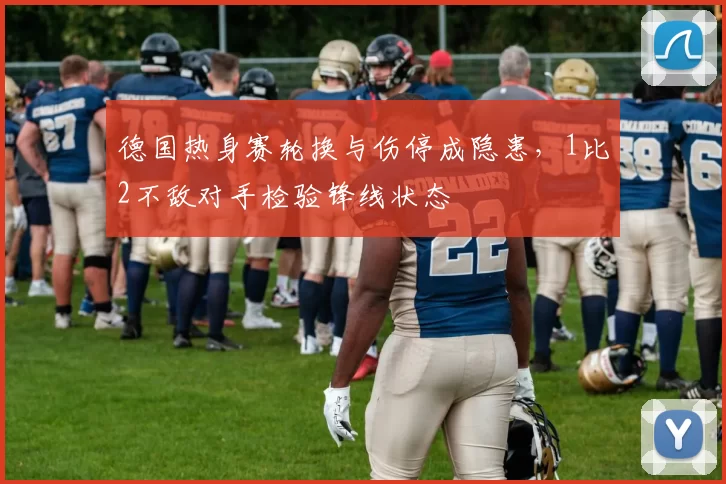 德国热身赛轮换与伤停成隐患，1比2不敌对手检验锋线状态