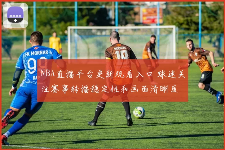 NBA直播平台更新观看入口 球迷关注赛事转播稳定性和画面清晰度