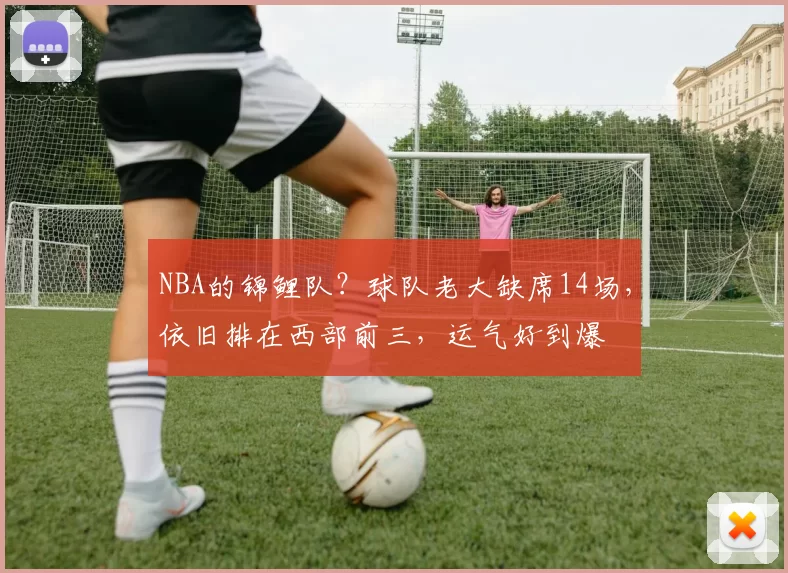 NBA的锦鲤队？球队老大缺席14场，依旧排在西部前三，运气好到爆