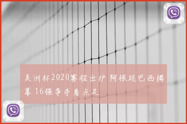 美洲杯2020赛程出炉 阿根廷巴西揭幕 16强争夺看点足