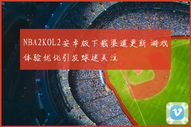 NBA2KOL2安卓版下载渠道更新 游戏体验优化引发球迷关注