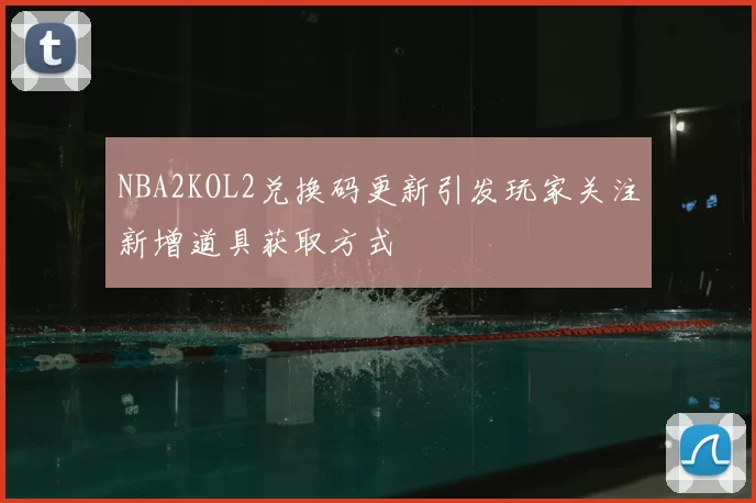NBA2KOL2兑换码更新引发玩家关注新增道具获取方式
