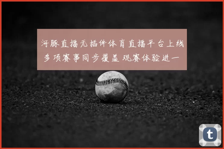 河豚直播无插件体育直播平台上线 多项赛事同步覆盖 观赛体验进一步提升