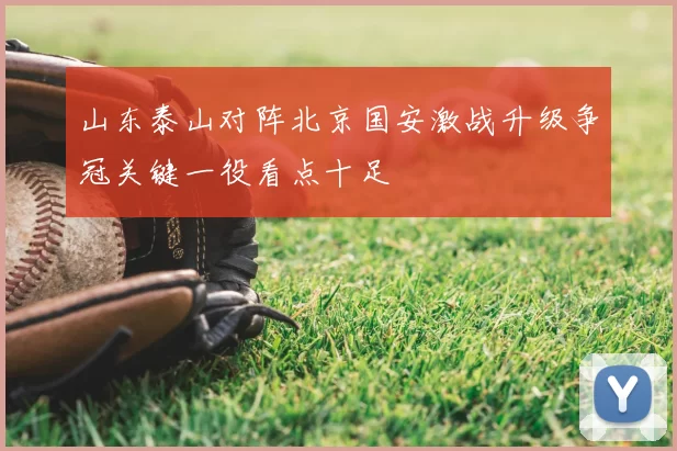 山东泰山对阵北京国安激战升级争冠关键一役看点十足