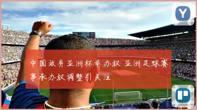 中国放弃亚洲杯举办权 亚洲足球赛事承办权调整引关注