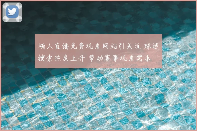 湖人直播免费观看网站引关注 球迷搜索热度上升 带动赛事观看需求
