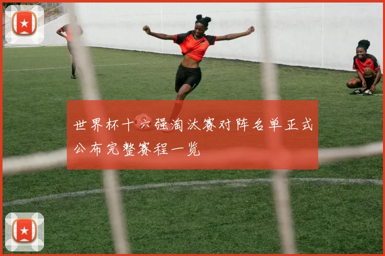 世界杯十六强淘汰赛对阵名单正式公布完整赛程一览